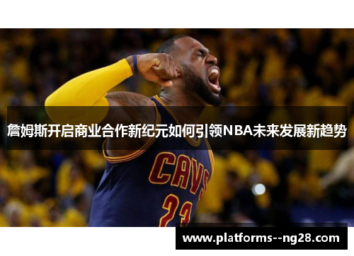 詹姆斯开启商业合作新纪元如何引领NBA未来发展新趋势