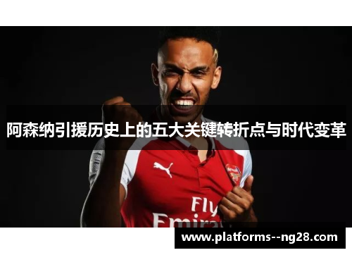 阿森纳引援历史上的五大关键转折点与时代变革