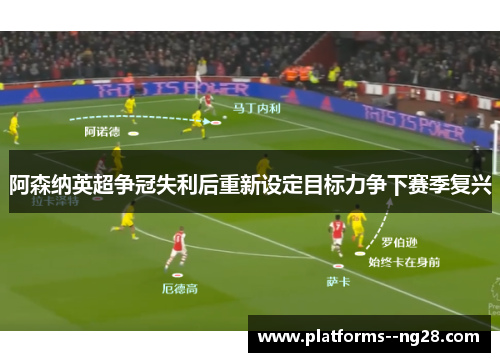 阿森纳英超争冠失利后重新设定目标力争下赛季复兴