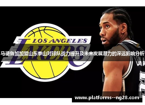 马德鲁加加盟山东泰山对球队战力提升及未来发展潜力的深远影响分析