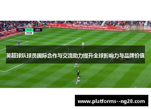 英超球队球员国际合作与交流助力提升全球影响力与品牌价值