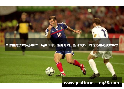 莫德里奇技术特点解析：精准传球、视野开阔、控球技巧、稳定心理与战术智慧
