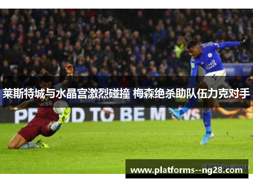 莱斯特城与水晶宫激烈碰撞 梅森绝杀助队伍力克对手