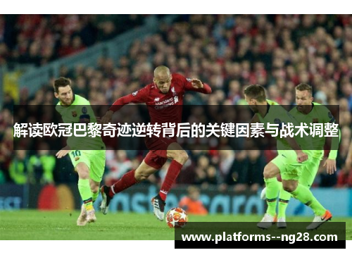 解读欧冠巴黎奇迹逆转背后的关键因素与战术调整