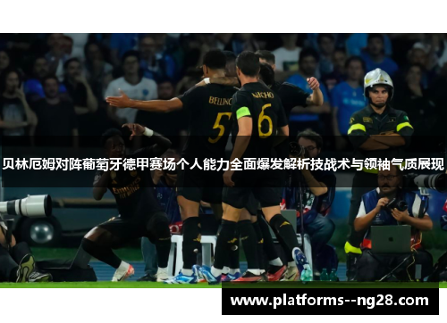 贝林厄姆对阵葡萄牙德甲赛场个人能力全面爆发解析技战术与领袖气质展现