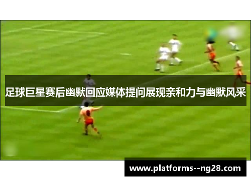 足球巨星赛后幽默回应媒体提问展现亲和力与幽默风采
