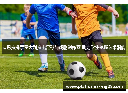 迪巴拉携手意大利推出足球与戏剧创作营 助力学生挖掘艺术潜能