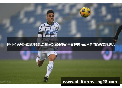 阿什拉夫对阵西班牙球队欧冠进攻端贡献的全面解析与战术价值数据表现研究