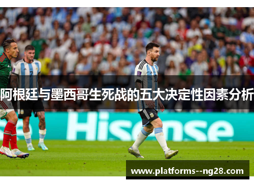 阿根廷与墨西哥生死战的五大决定性因素分析