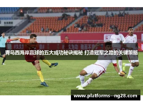 青岛西海岸赢球的五大成功秘诀揭秘 打造冠军之路的关键策略