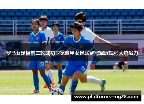 罗马女足提前三轮成功卫冕意甲女足联赛冠军展现强大统治力