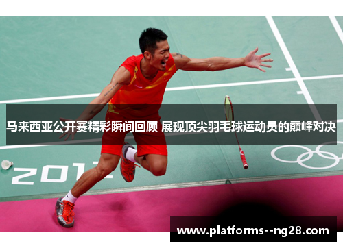 马来西亚公开赛精彩瞬间回顾 展现顶尖羽毛球运动员的巅峰对决