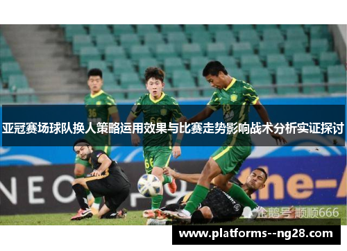 亚冠赛场球队换人策略运用效果与比赛走势影响战术分析实证探讨
