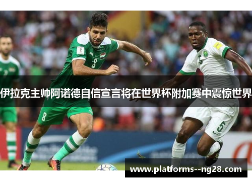 伊拉克主帅阿诺德自信宣言将在世界杯附加赛中震惊世界