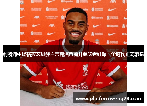 利物浦中场格拉文贝赫直言克洛普离开意味着红军一个时代正式落幕
