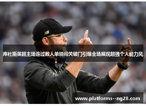 库杜斯英超主场连过数人单骑闯关破门引爆全场展现超强个人能力风