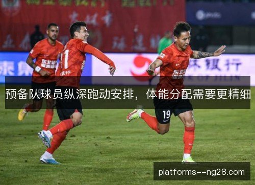预备队球员纵深跑动安排,体能分配需要更精细 预备队球员纵深跑动安排,体能分配需要更精细