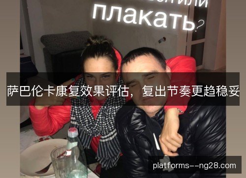 萨巴伦卡康复效果评估，复出节奏更趋稳妥